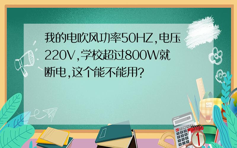 我的电吹风功率50HZ,电压220V,学校超过800W就断电,这个能不能用?