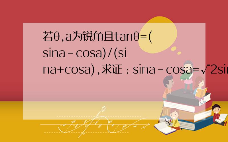 若θ,a为锐角且tanθ=(sina-cosa)/(sina+cosa),求证：sina-cosa=√2sinθ.