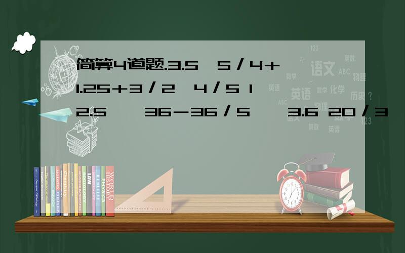 简算4道题.3.5×5／4＋1.25＋3／2÷4／5 12.5×﹙36－36／5﹚÷3.6 20／3÷﹙22／5－56／