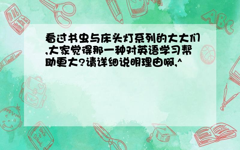 看过书虫与床头灯系列的大大们,大家觉得那一种对英语学习帮助更大?请详细说明理由啊,^