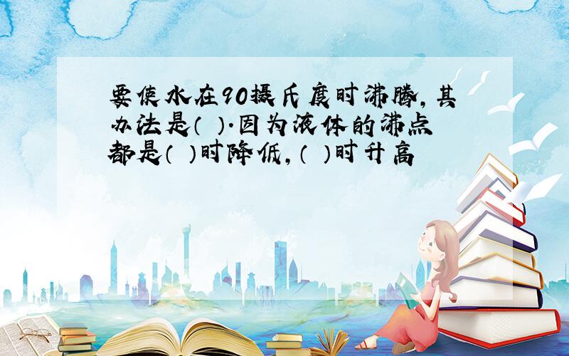 要使水在90摄氏度时沸腾,其办法是（ ）.因为液体的沸点都是（ ）时降低,（ ）时升高