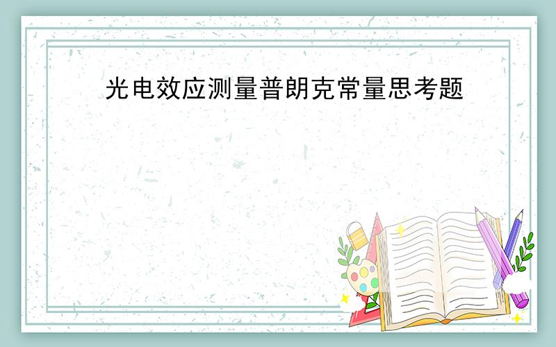 光电效应测量普朗克常量思考题