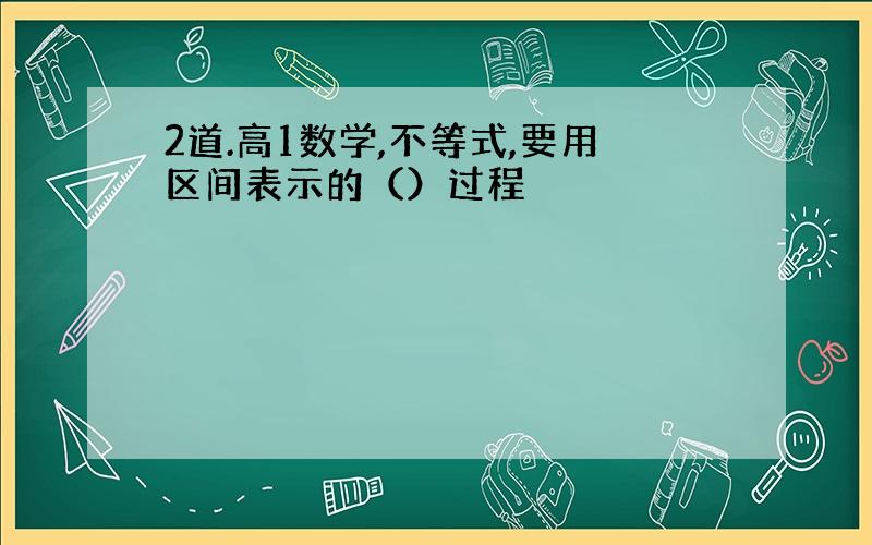 2道.高1数学,不等式,要用区间表示的（）过程