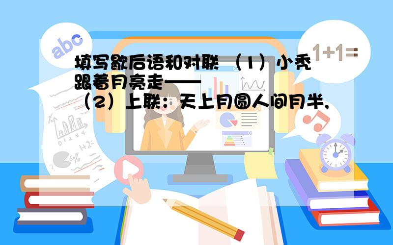 填写歇后语和对联 （1）小秃跟着月亮走——▁▁▁▁▁▁▁（2）上联：天上月圆人间月半,▁▁▁▁▁▁▁逢月半.下联：今宵年