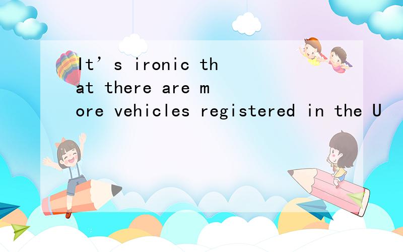 It’s ironic that there are more vehicles registered in the U