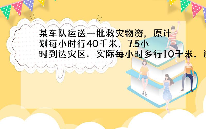 某车队运送一批救灾物资，原计划每小时行40千米，7.5小时到达灾区．实际每小时多行10千米，这样到达灾区用了多少小时？