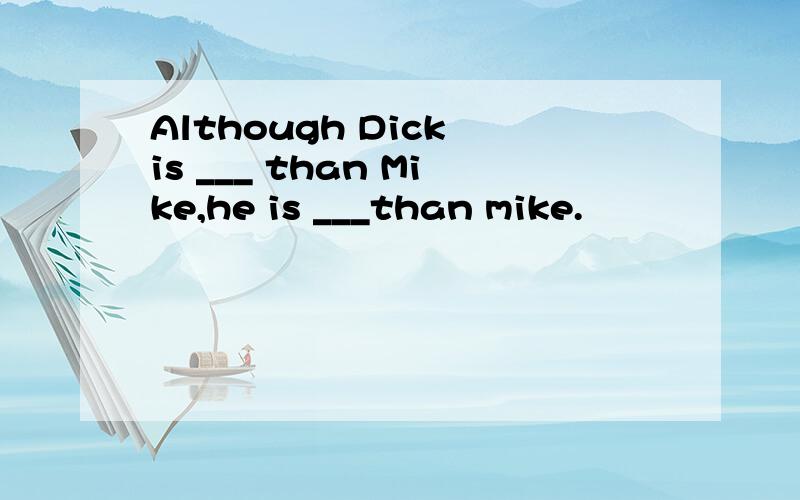 Although Dick is ___ than Mike,he is ___than mike.