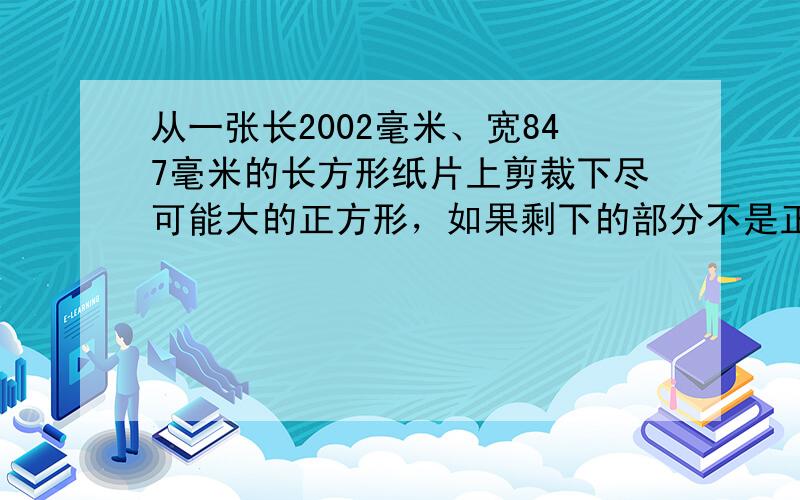 从一张长2002毫米、宽847毫米的长方形纸片上剪裁下尽可能大的正方形，如果剩下的部分不是正方形，那么在剩下的纸片上再裁