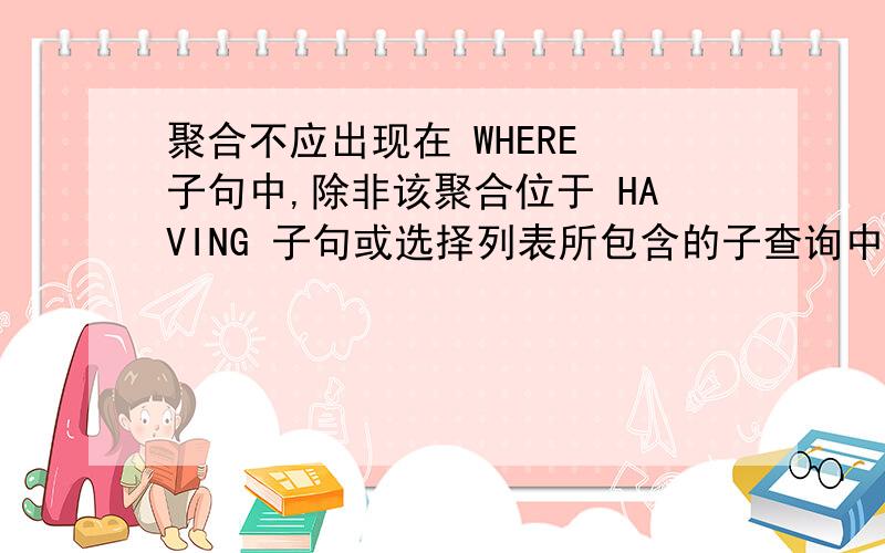 聚合不应出现在 WHERE 子句中,除非该聚合位于 HAVING 子句或选择列表所包含的子查询中,并且要对其进行聚