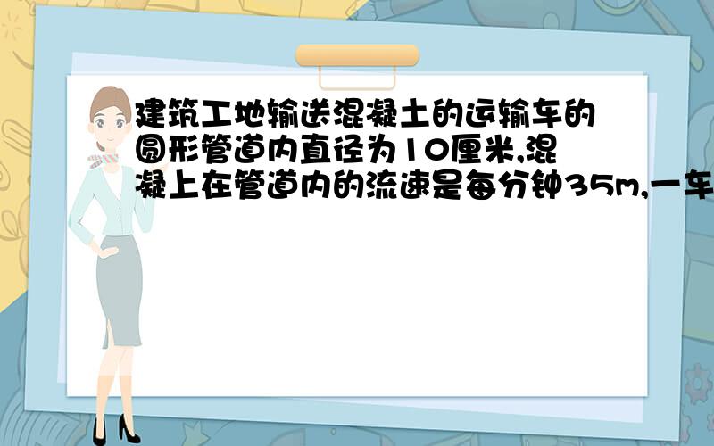 建筑工地输送混凝土的运输车的圆形管道内直径为10厘米,混凝上在管道内的流速是每分钟35m,一车混凝土有7立方米,多少分钟