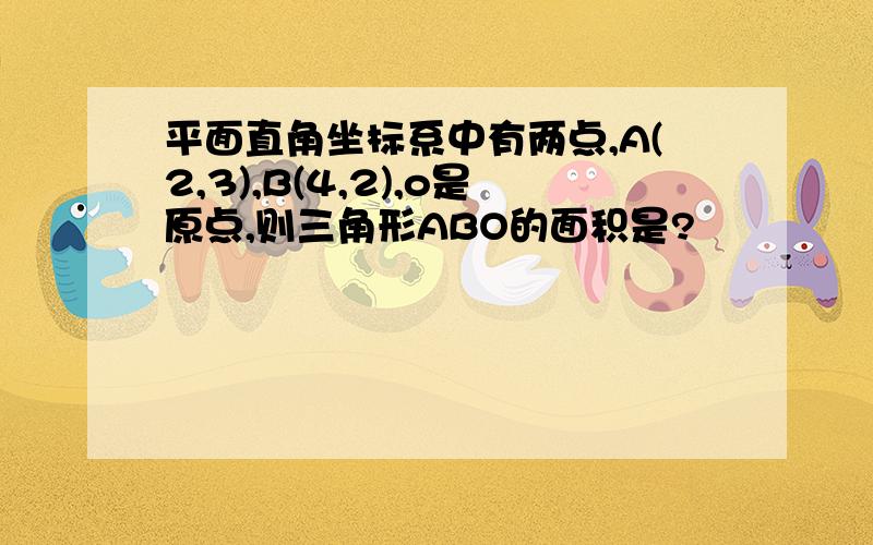 平面直角坐标系中有两点,A(2,3),B(4,2),o是原点,则三角形ABO的面积是?