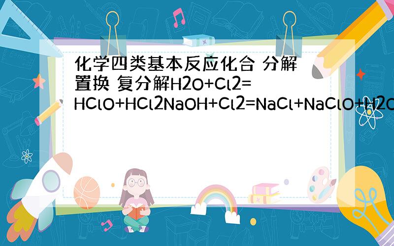 化学四类基本反应化合 分解 置换 复分解H2O+Cl2=HClO+HCl2NaOH+Cl2=NaCl+NaClO+H2O