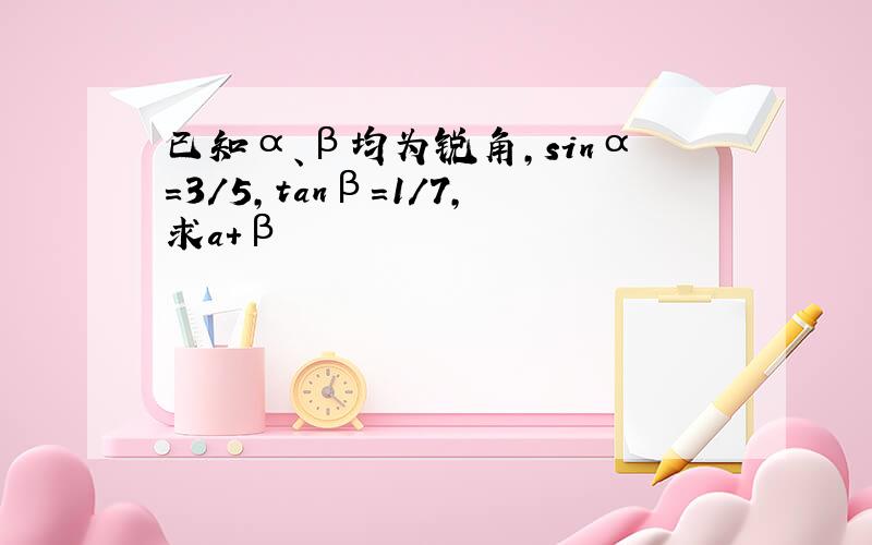 已知α、β均为锐角,sinα=3/5,tanβ=1/7,求a+β