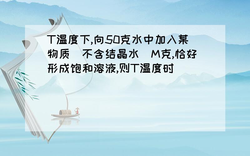 T温度下,向50克水中加入某物质（不含结晶水）M克,恰好形成饱和溶液,则T温度时