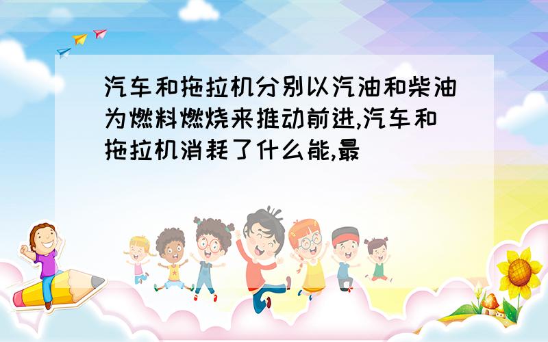 汽车和拖拉机分别以汽油和柴油为燃料燃烧来推动前进,汽车和拖拉机消耗了什么能,最