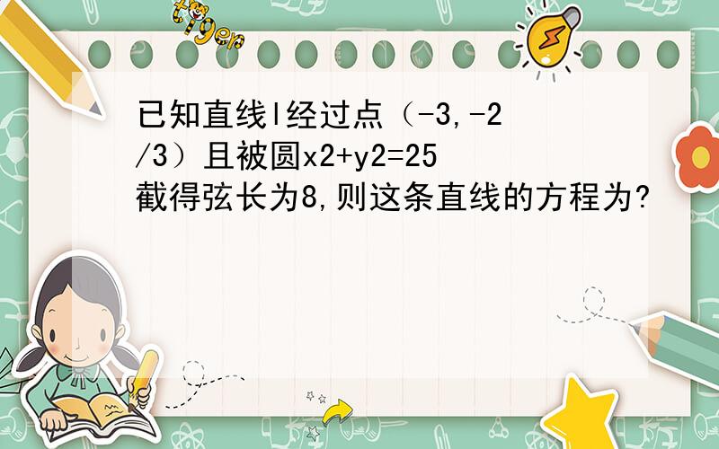 已知直线l经过点（-3,-2/3）且被圆x2+y2=25截得弦长为8,则这条直线的方程为?