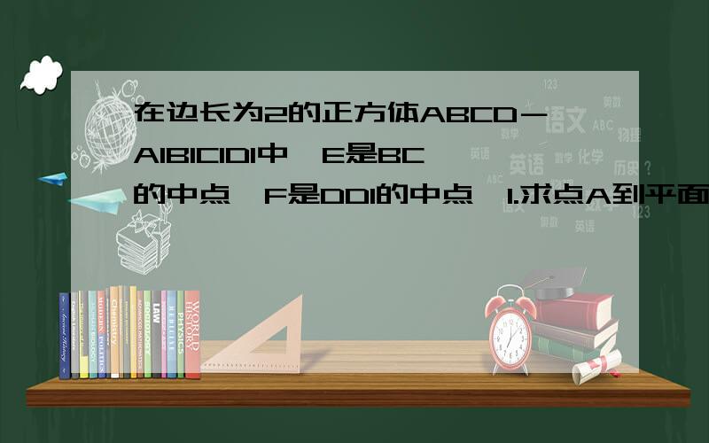 在边长为2的正方体ABCD－A1B1C1D1中,E是BC的中点,F是DD1的中点,1.求点A到平面A1DE的距离； 2.