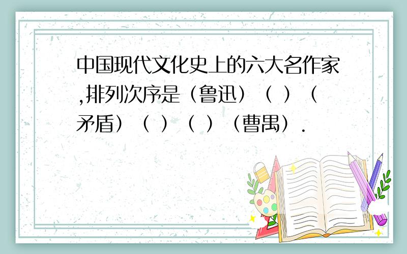 中国现代文化史上的六大名作家,排列次序是（鲁迅）（ ）（矛盾）（ ）（ ）（曹禺）.