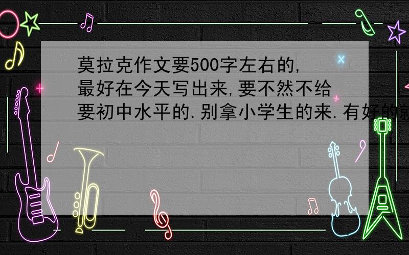 莫拉克作文要500字左右的,最好在今天写出来,要不然不给要初中水平的.别拿小学生的来.有好的就再提10分