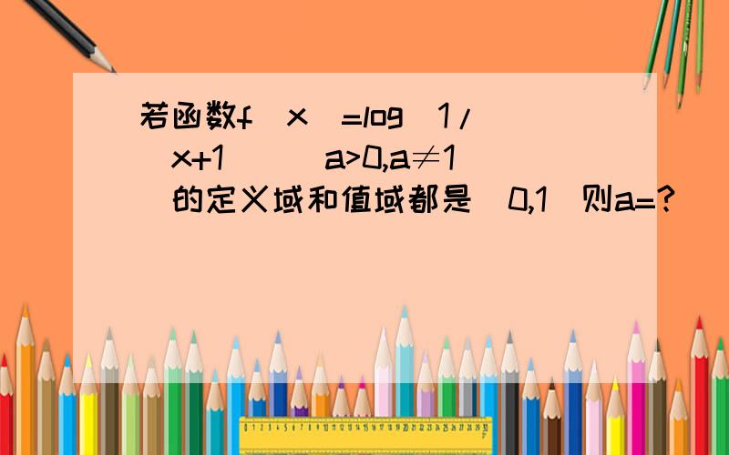 若函数f(x)=log[1/(x+1)](a>0,a≠1)的定义域和值域都是[0,1]则a=?