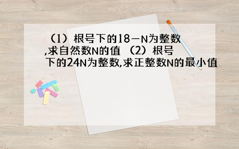 （1）根号下的18—N为整数,求自然数N的值 （2）根号下的24N为整数,求正整数N的最小值