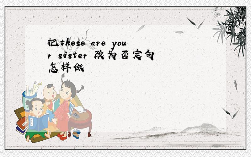 把these are your sister 改为否定句怎样做