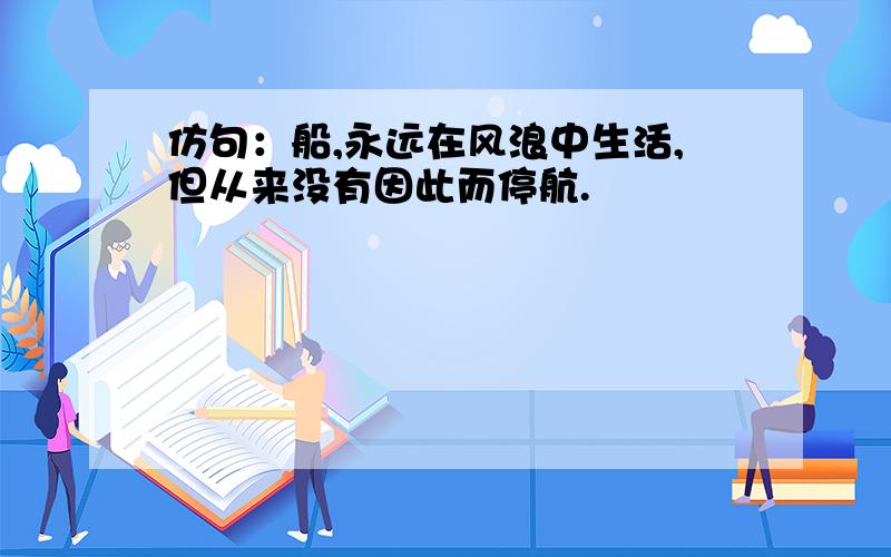 仿句：船,永远在风浪中生活,但从来没有因此而停航.