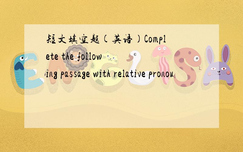 短文填空题(英语)Complete the following passage with relative pronou