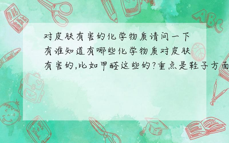 对皮肤有害的化学物质请问一下有谁知道有哪些化学物质对皮肤有害的,比如甲醛这些的?重点是鞋子方面的!比如乳胶还有硬化剂这两