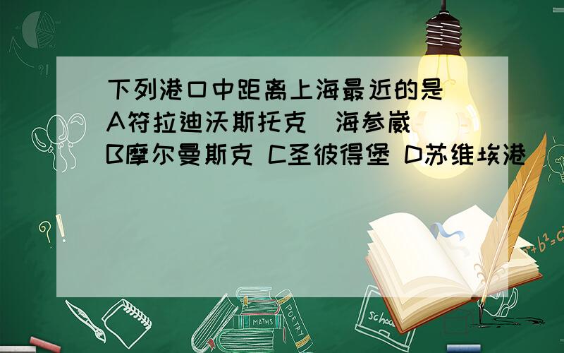 下列港口中距离上海最近的是 A符拉迪沃斯托克（海参崴） B摩尔曼斯克 C圣彼得堡 D苏维埃港