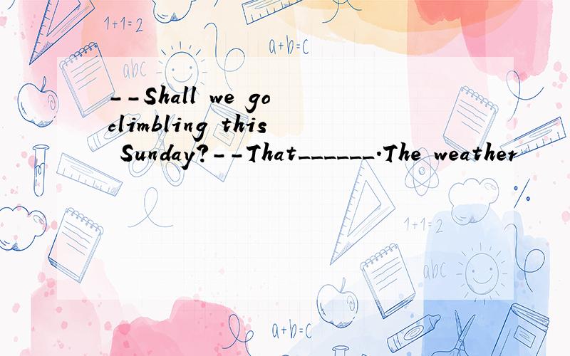 --Shall we go climbling this Sunday?--That______.The weather