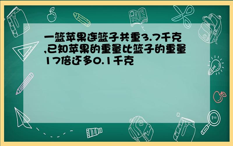 一篮苹果连篮子共重3.7千克,已知苹果的重量比篮子的重量17倍还多0.1千克