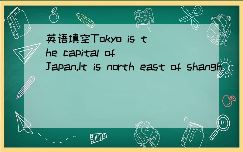 英语填空Tokyo is the capital of Japan.It is north east of shangh