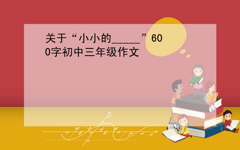 关于“小小的_____”600字初中三年级作文