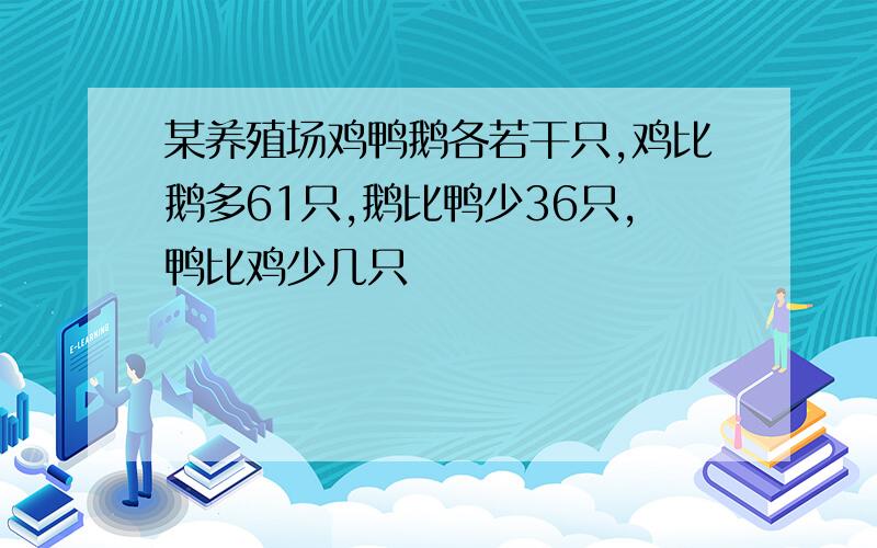 某养殖场鸡鸭鹅各若干只,鸡比鹅多61只,鹅比鸭少36只,鸭比鸡少几只