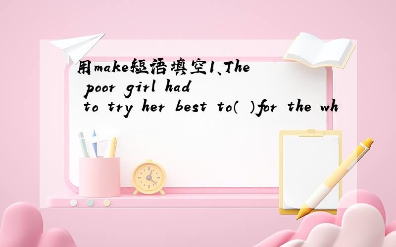 用make短语填空1、The poor girl had to try her best to（ ）for the wh