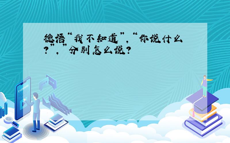 德语“我不知道”,“你说什么?”,”分别怎么说?