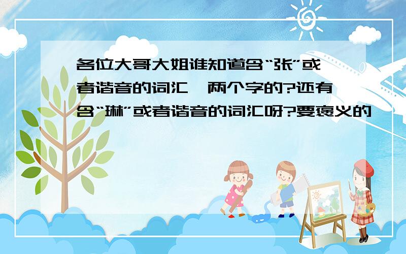 各位大哥大姐谁知道含“张”或者谐音的词汇,两个字的?还有含“琳”或者谐音的词汇呀?要褒义的