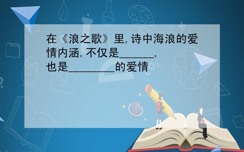 在《浪之歌》里,诗中海浪的爱情内涵,不仅是______,也是________的爱情