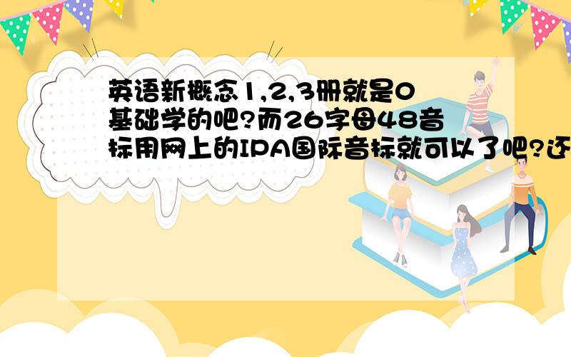 英语新概念1,2,3册就是0基础学的吧?而26字母48音标用网上的IPA国际音标就可以了吧?还有新概念是KK音标,但是我