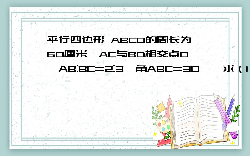 平行四边形 ABCD的周长为60厘米,AC与BD相交点O,AB:BC=2:3,角ABC=30°,求（1）平行四边形的面积