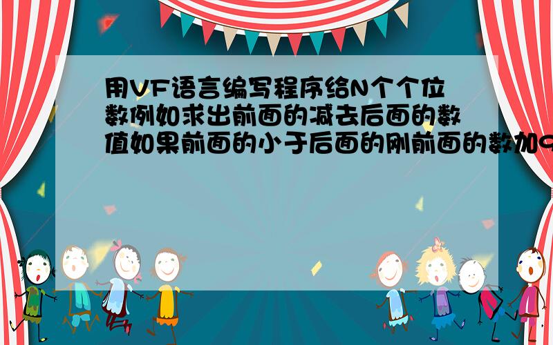 用VF语言编写程序给N个个位数例如求出前面的减去后面的数值如果前面的小于后面的刚前面的数加9减去后面的（这样减的答案肯定