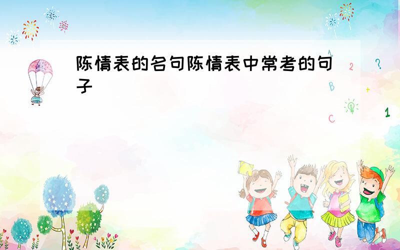 陈情表的名句陈情表中常考的句子