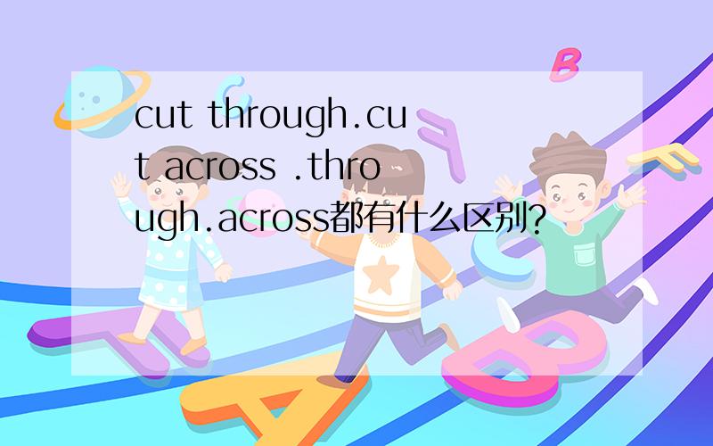 cut through.cut across .through.across都有什么区别?