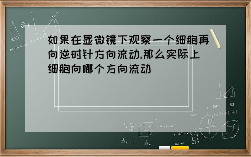 如果在显微镜下观察一个细胞再向逆时针方向流动,那么实际上细胞向哪个方向流动