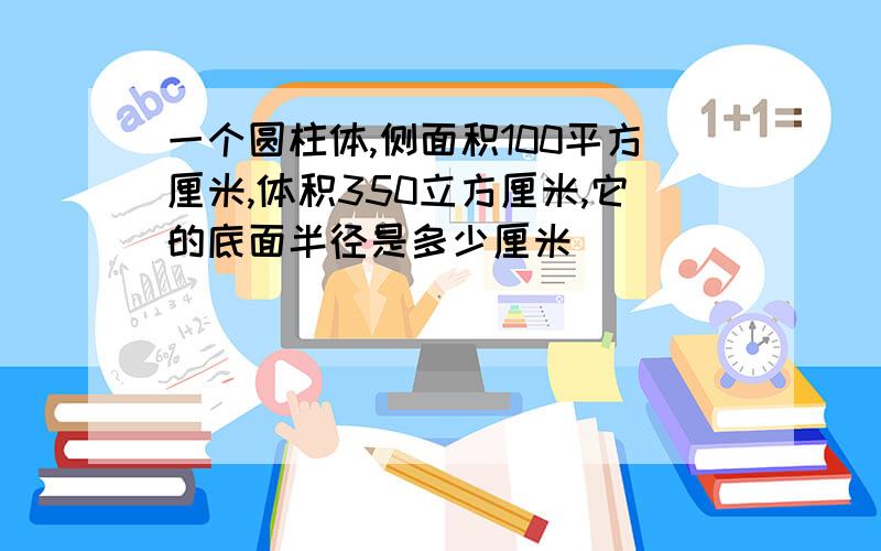 一个圆柱体,侧面积100平方厘米,体积350立方厘米,它的底面半径是多少厘米