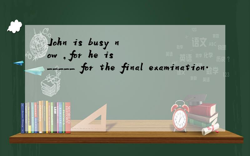 John is busy now ,for he is _____ for the final examination.