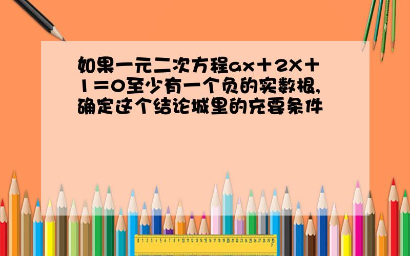 如果一元二次方程ax＋2X＋1＝0至少有一个负的实数根,确定这个结论城里的充要条件