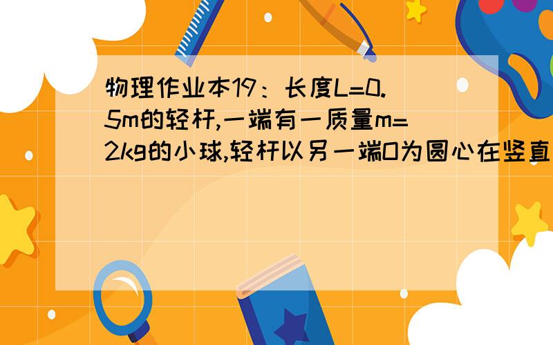 物理作业本19：长度L=0.5m的轻杆,一端有一质量m=2kg的小球,轻杆以另一端O为圆心在竖直平面内匀速转动