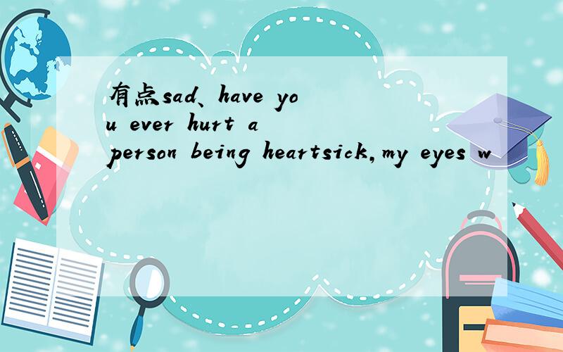 有点sad、 have you ever hurt a person being heartsick,my eyes w